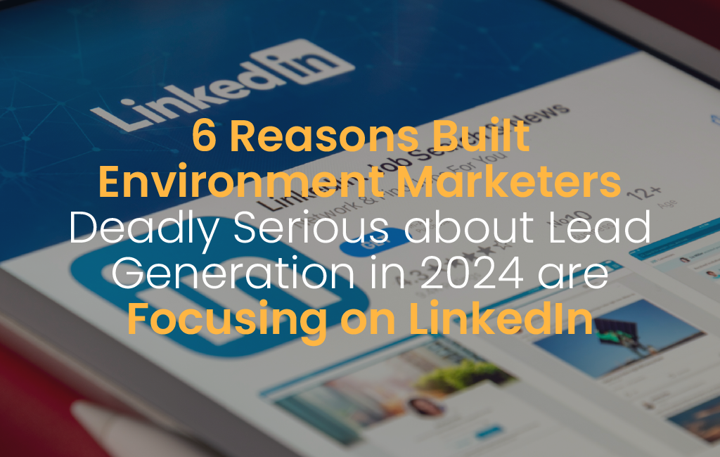 6 Reasons Built Environment Marketers Deadly Serious about Lead Generation in 2024 are Focusing on LinkedIn