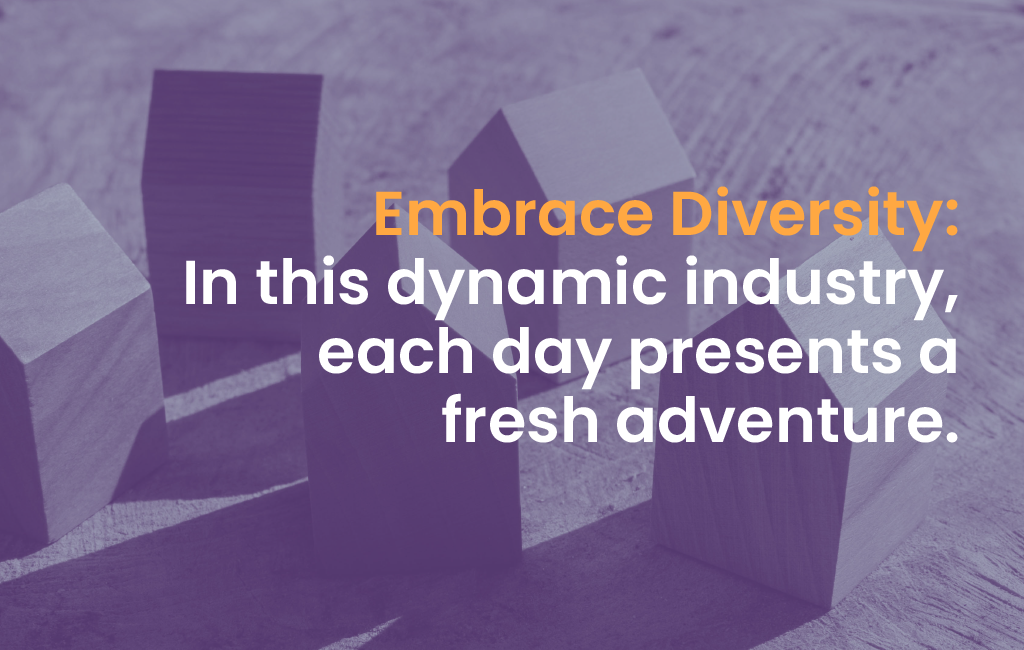 Embrace Diversity: In this dynamic industry, each day presents a fresh adventure.